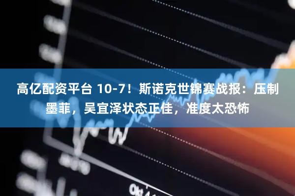 高亿配资平台 10-7！斯诺克世锦赛战报：压制墨菲，吴宜泽状态正佳，准度太恐怖