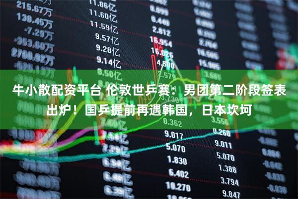 牛小散配资平台 伦敦世乒赛：男团第二阶段签表出炉！国乒提前再遇韩国，日本坎坷