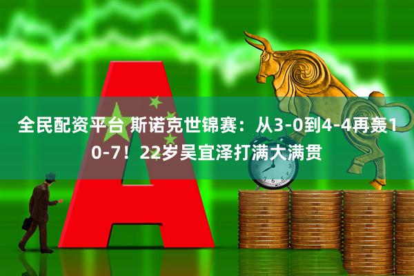 全民配资平台 斯诺克世锦赛：从3-0到4-4再轰10-7！22岁吴宜泽打满大满贯
