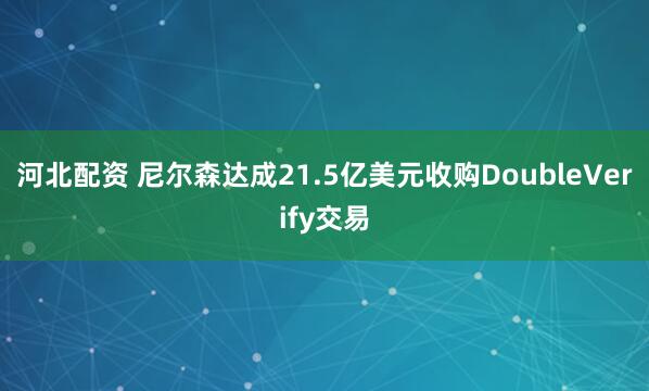 河北配资 尼尔森达成21.5亿美元收购DoubleVerify交易