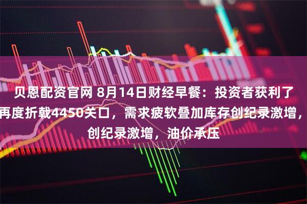 贝恩配资官网 8月14日财经早餐：投资者获利了结，金价再度折戟4450关口，需求疲软叠加库存创纪录激增，油价承压