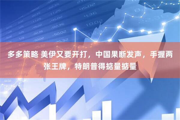 多多策略 美伊又要开打，中国果断发声，手握两张王牌，特朗普得掂量掂量