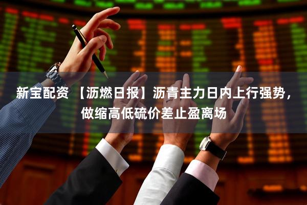 新宝配资 【沥燃日报】沥青主力日内上行强势，做缩高低硫价差止盈离场